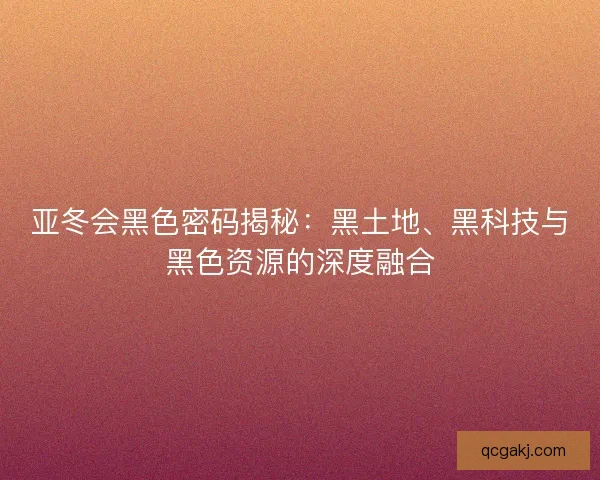 亚冬会黑色密码揭秘：黑土地、黑科技与黑色资源的深度融合