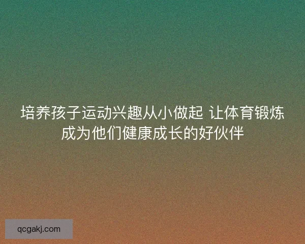 培养孩子运动兴趣从小做起 让体育锻炼成为他们健康成长的好伙伴