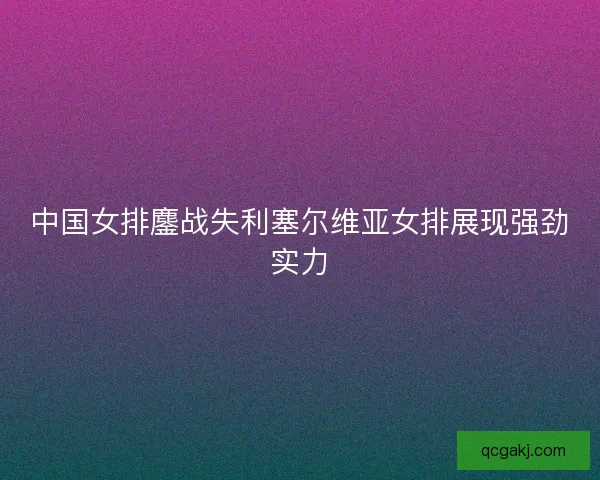 中国女排鏖战失利塞尔维亚女排展现强劲实力