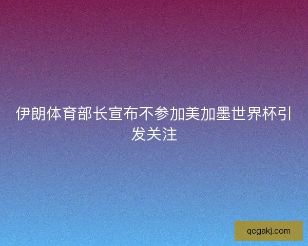 伊朗体育部长宣布不参加美加墨世界杯引发关注