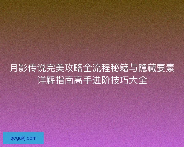 月影传说完美攻略全流程秘籍与隐藏要素详解指南高手进阶技巧大全