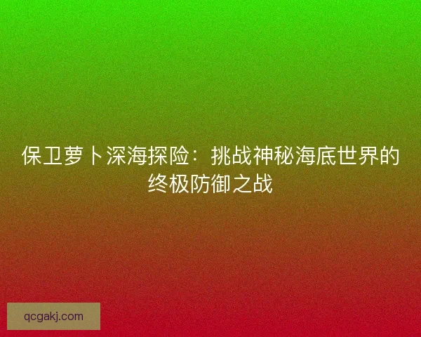 保卫萝卜深海探险：挑战神秘海底世界的终极防御之战