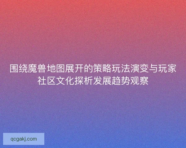 围绕魔兽地图展开的策略玩法演变与玩家社区文化探析发展趋势观察